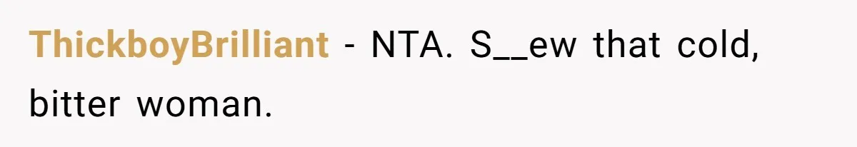 ThickboyBrilliant − NTA. S__ew that cold, bitter woman.