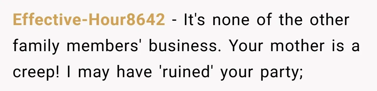 Effective-Hour8642 − It's none of the other family members' business. Your mother is a creep! I may have 'ruined' your party;