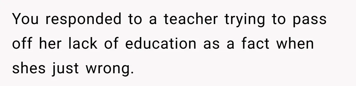 You responded to a teacher trying to pass off her lack of education as a fact when shes just wrong.