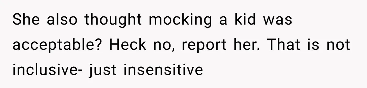 She also thought mocking a kid was acceptable? Heck no, report her. That is not inclusive- just insensitive