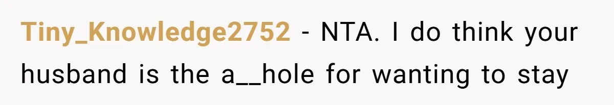 Tiny_Knowledge2752 − NTA. I do think your husband is the a__hole for wanting to stay