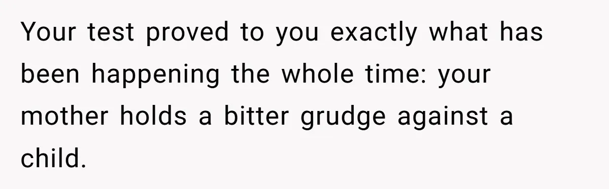 Your test proved to you exactly what has been happening the whole time: your mother holds a bitter grudge against a child.