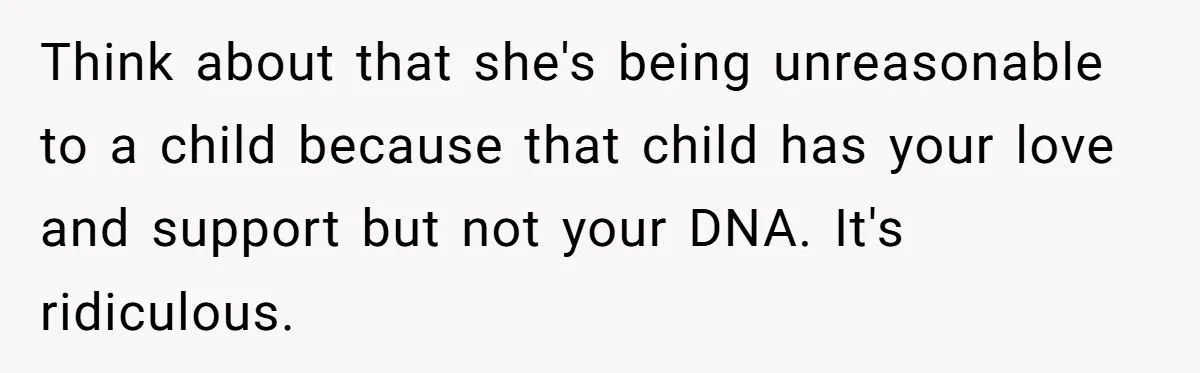 Think about that she's being unreasonable to a child because that child has your love and support but not your DNA. It's ridiculous.