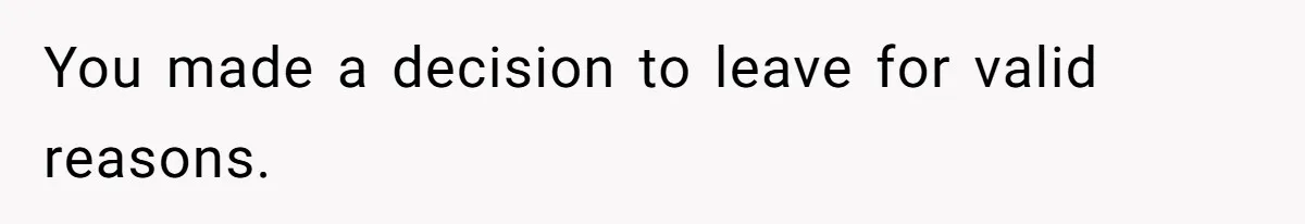 You made a decision to leave for valid reasons.