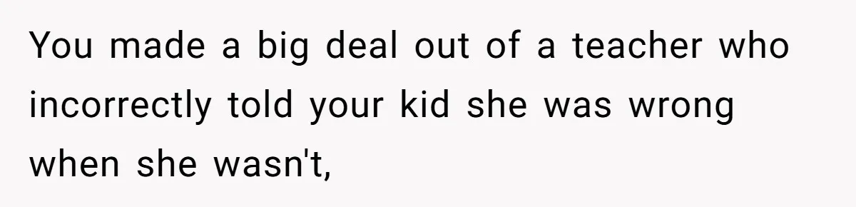 You made a big deal out of a teacher who incorrectly told your kid she was wrong when she wasn't,