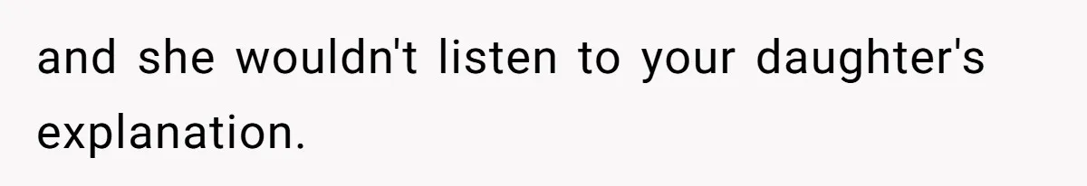 and she wouldn't listen to your daughter's explanation.