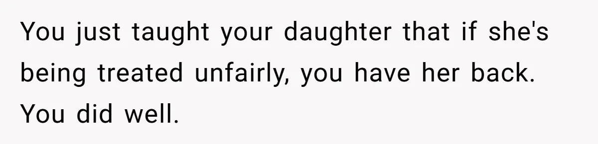 You just taught your daughter that if she's being treated unfairly, you have her back. You did well.