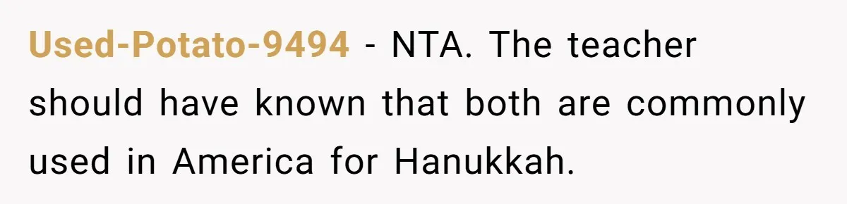 Used-Potato-9494 − NTA. The teacher should have known that both are commonly used in America for Hanukkah.