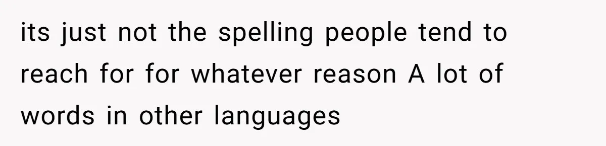 its just not the spelling people tend to reach for for whatever reason A lot of words in other languages