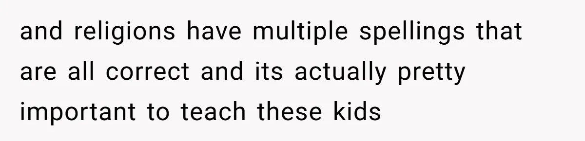and religions have multiple spellings that are all correct and its actually pretty important to teach these kids