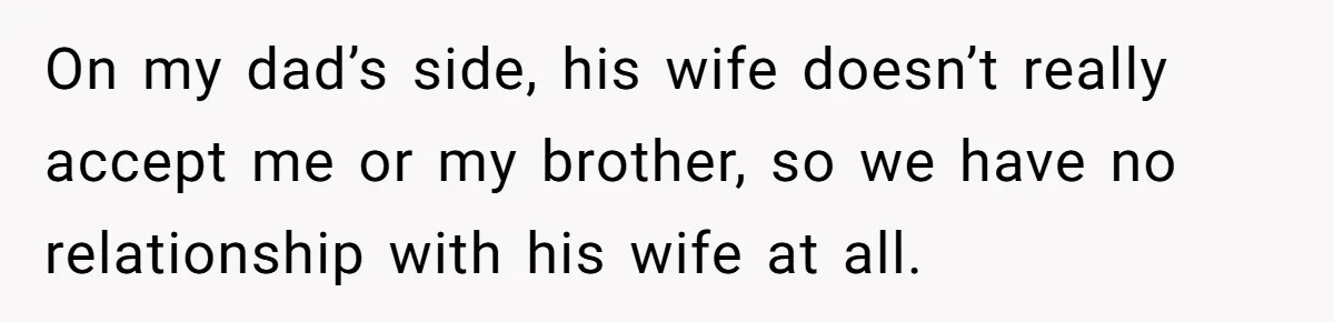 On my dad’s side, his wife doesn’t really accept me or my brother, so we have no relationship with his wife at all.