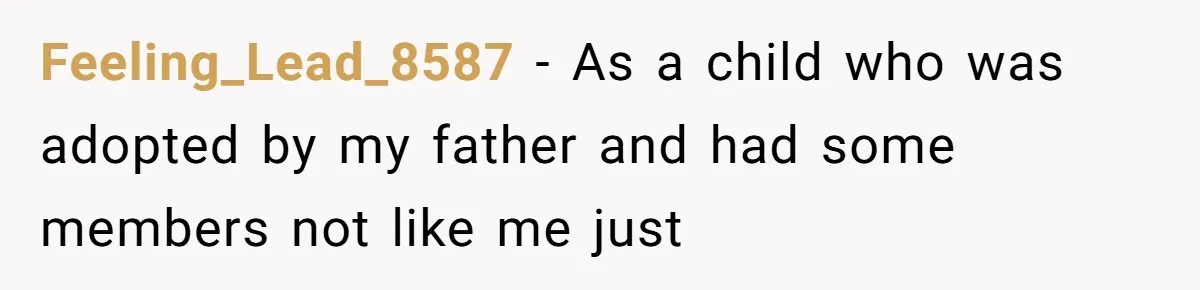 Feeling_Lead_8587 − As a child who was adopted by my father and had some members not like me just