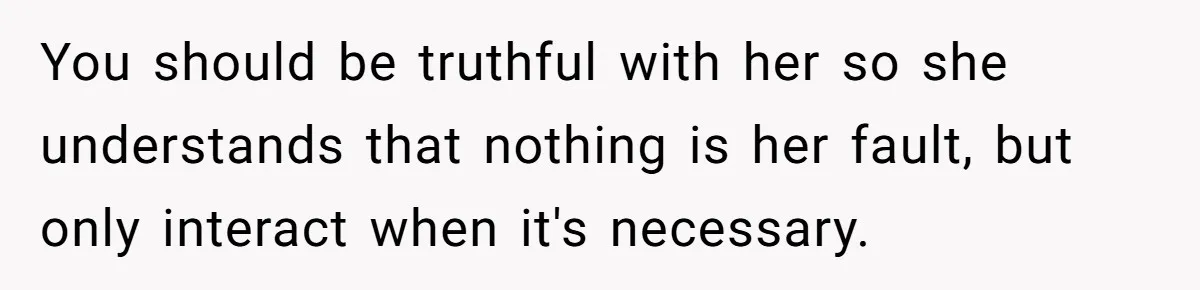 You should be truthful with her so she understands that nothing is her fault, but only interact when it's necessary.