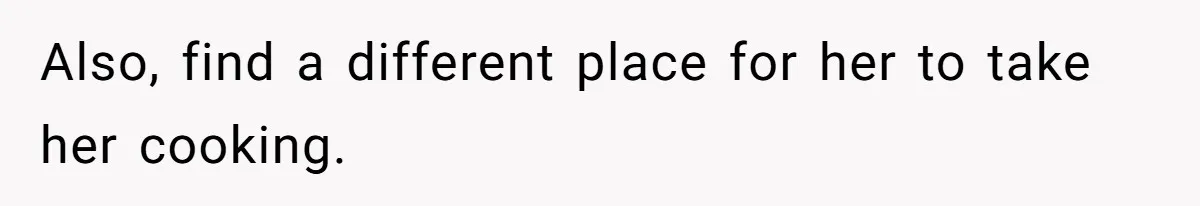 Also, find a different place for her to take her cooking.