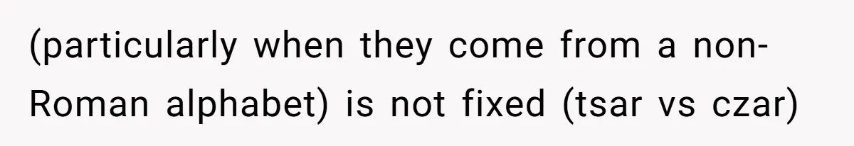(particularly when they come from a non-Roman alphabet) is not fixed (tsar vs czar)