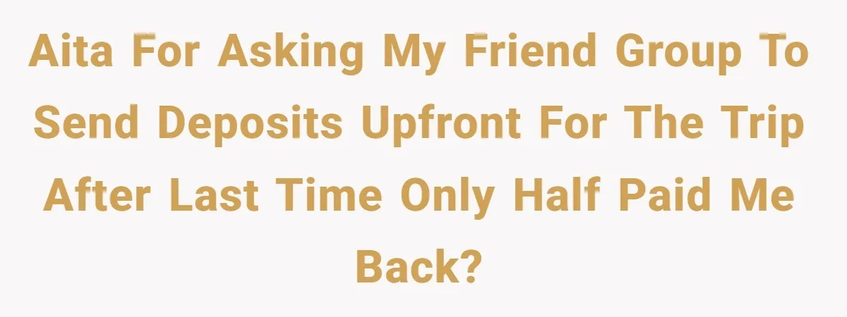 Friend Asks Group To Pay Deposits Upfront After Losing $600 On Last Trip, Friends Say She’s “Overthinking” AITA for asking my friend group to send deposits upfront for the trip after last time only half paid me back?