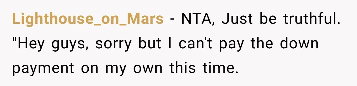 Friend Asks Group To Pay Deposits Upfront After Losing $600 On Last Trip, Friends Say She’s “Overthinking” Lighthouse_on_Mars − NTA, Just be truthful. "Hey guys, sorry but I can't pay the down payment on my own this time.