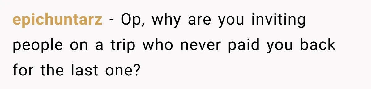 Friend Asks Group To Pay Deposits Upfront After Losing $600 On Last Trip, Friends Say She’s “Overthinking” epichuntarz − Op, why are you inviting people on a trip who never paid you back for the last one?