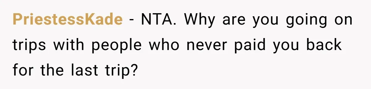Friend Asks Group To Pay Deposits Upfront After Losing $600 On Last Trip, Friends Say She’s “Overthinking” PriestessKade − NTA. Why are you going on trips with people who never paid you back for the last trip?