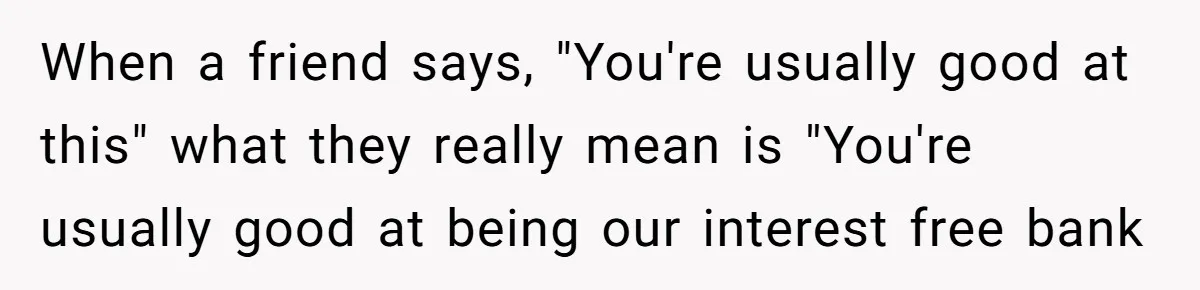 Friend Asks Group To Pay Deposits Upfront After Losing $600 On Last Trip, Friends Say She’s “Overthinking” When a friend says, "You're usually good at this" what they really mean is "You're usually good at being our interest free bank