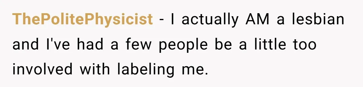 ThePolitePhysicist − I actually AM a lesbian and I've had a few people be a little too involved with labeling me.