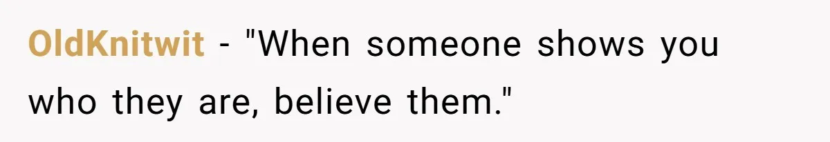 OldKnitwit − "When someone shows you who they are, believe them."