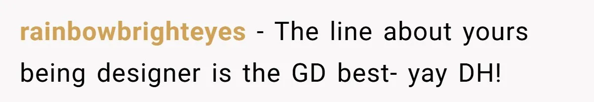 rainbowbrighteyes − The line about yours being designer is the GD best- yay DH!