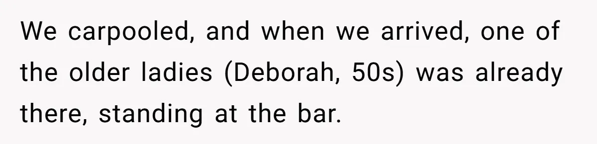 We carpooled, and when we arrived, one of the older ladies (Deborah, 50s) was already there, standing at the bar.