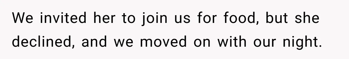 We invited her to join us for food, but she declined, and we moved on with our night.