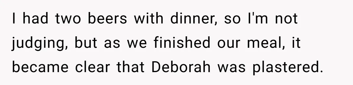 I had two beers with dinner, so I'm not judging, but as we finished our meal, it became clear that Deborah was plastered.