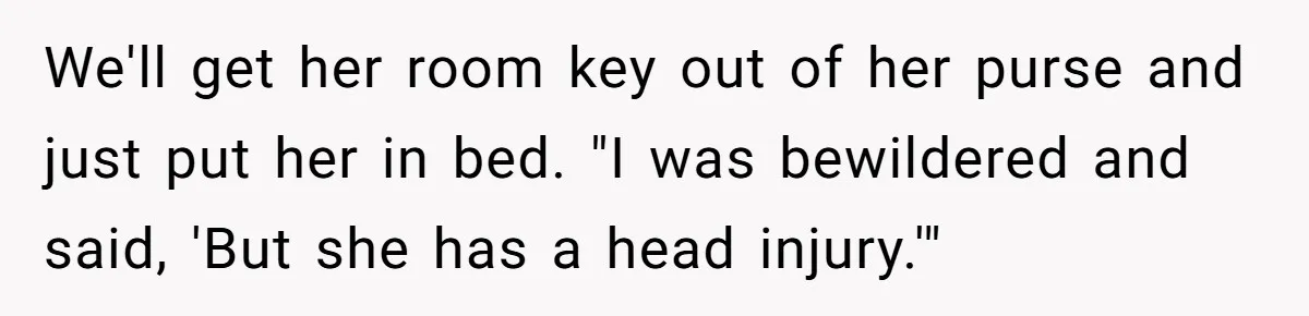 We'll get her room key out of her purse and just put her in bed. "I was bewildered and said, 'But she has a head injury.'"