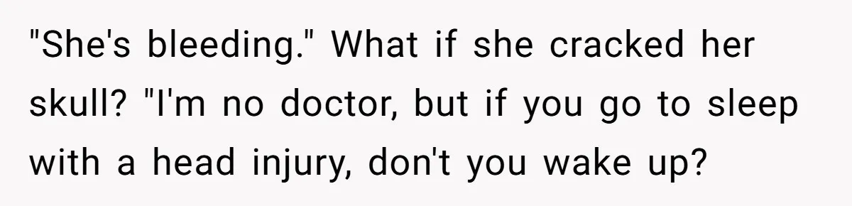 "She's bleeding." What if she cracked her skull? "I'm no doctor, but if you go to sleep with a head injury, don't you wake up?