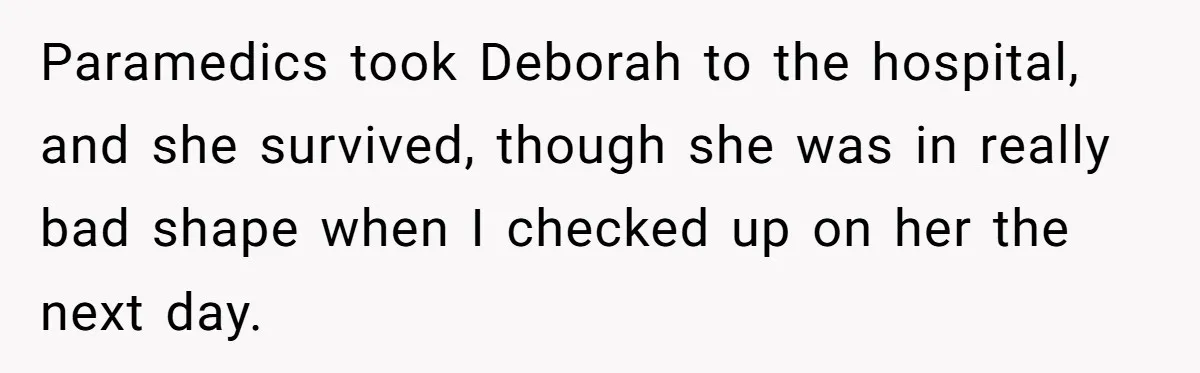 Paramedics took Deborah to the hospital, and she survived, though she was in really bad shape when I checked up on her the next day.