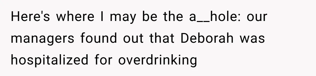 Here's where I may be the a__hole: our managers found out that Deborah was hospitalized for overdrinking