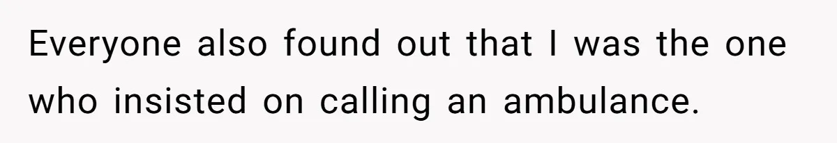 Everyone also found out that I was the one who insisted on calling an ambulance.