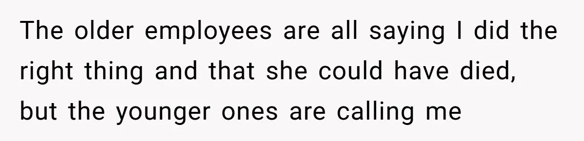 The older employees are all saying I did the right thing and that she could have died, but the younger ones are calling me