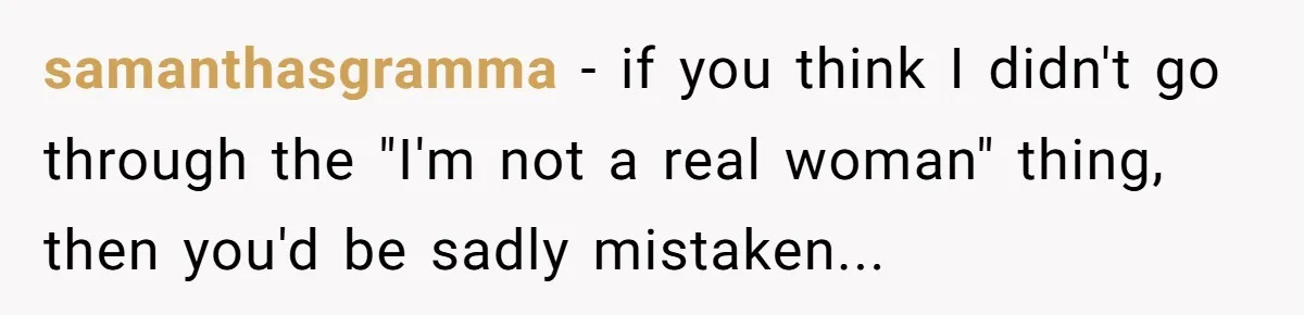 samanthasgramma − if you think I didn't go through the "I'm not a real woman" thing, then you'd be sadly mistaken...