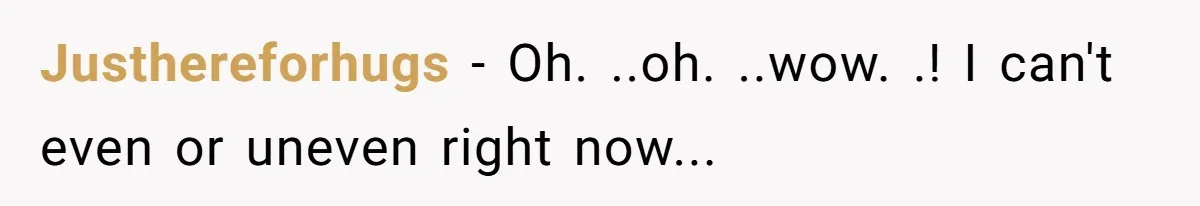 Justhereforhugs − Oh. ..oh. ..wow. .! I can't even or uneven right now...