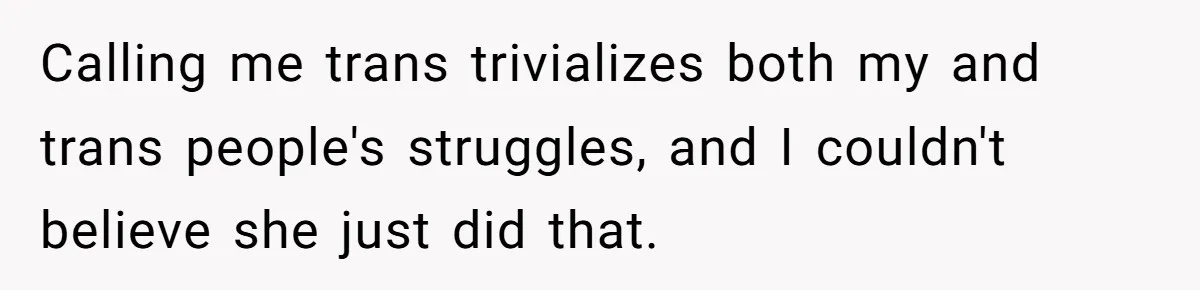 Calling me trans trivializes both my and trans people's struggles, and I couldn't believe she just did that.