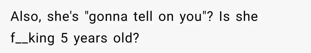Also, she's "gonna tell on you"? Is she f__king 5 years old?
