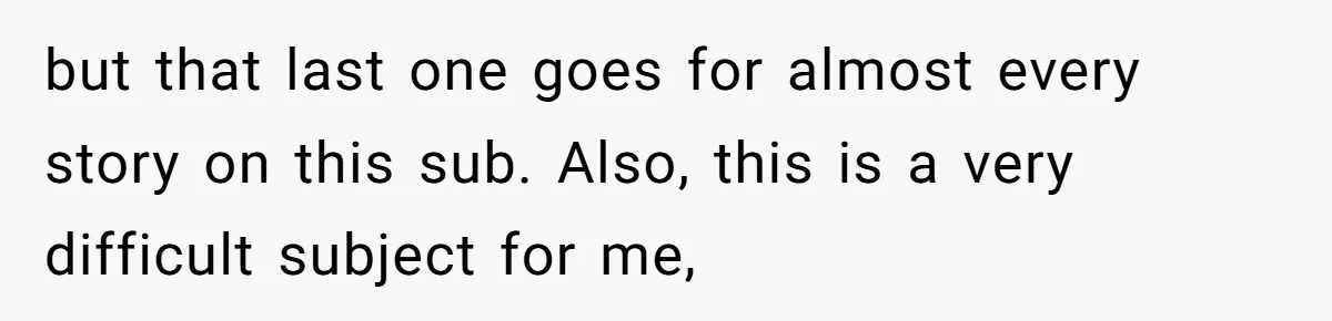 but that last one goes for almost every story on this sub. Also, this is a very difficult subject for me,