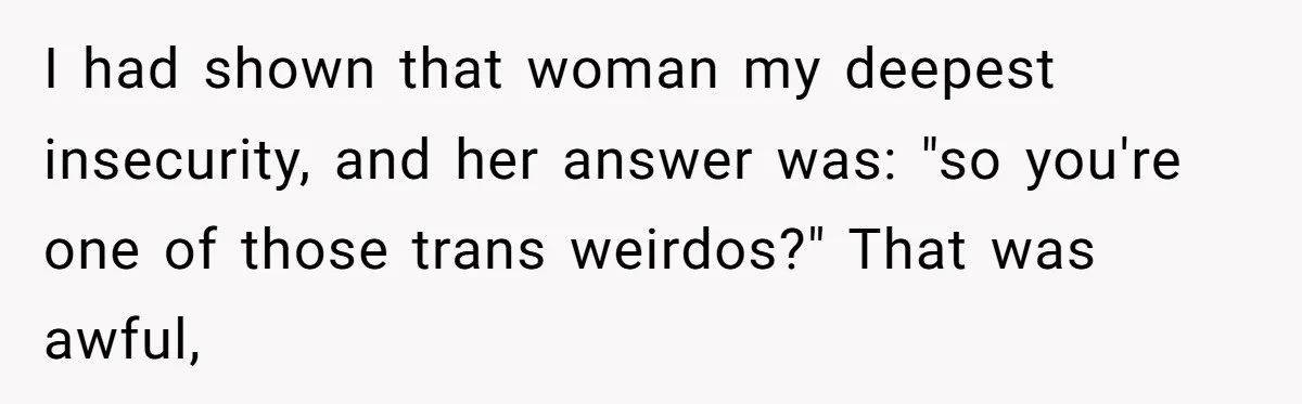 I had shown that woman my deepest insecurity, and her answer was: "so you're one of those trans weirdos?" That was awful,