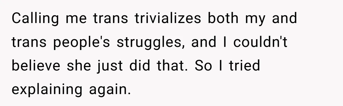 Calling me trans trivializes both my and trans people's struggles, and I couldn't believe she just did that. So I tried explaining again.