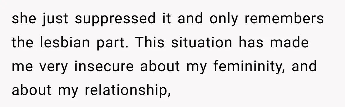 she just suppressed it and only remembers the lesbian part. This situation has made me very insecure about my femininity, and about my relationship,