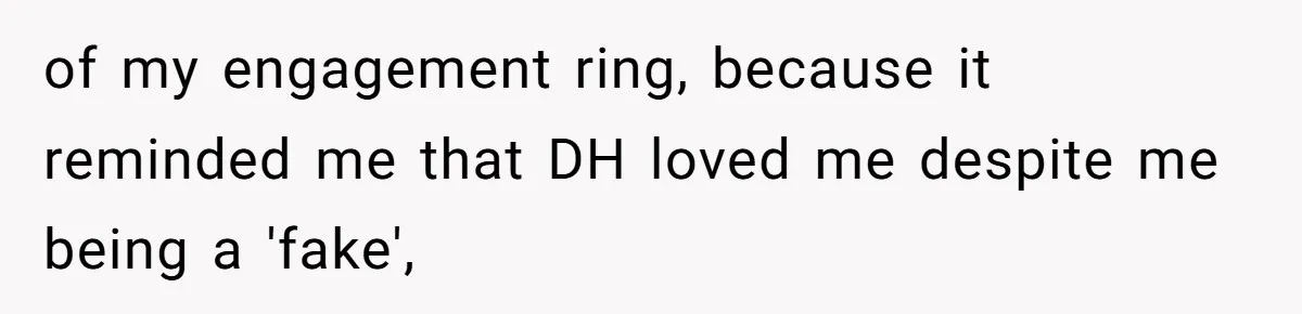 of my engagement ring, because it reminded me that DH loved me despite me being a 'fake',