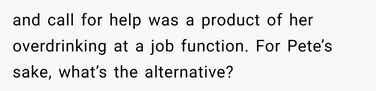 and call for help was a product of her overdrinking at a job function. For Pete’s sake, what’s the alternative?
