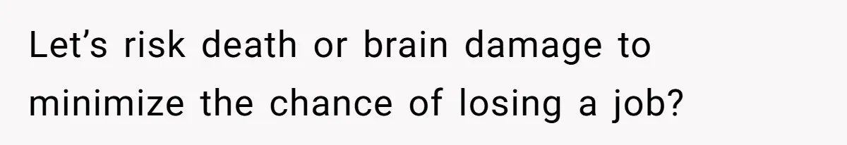 Let’s risk death or brain damage to minimize the chance of losing a job?