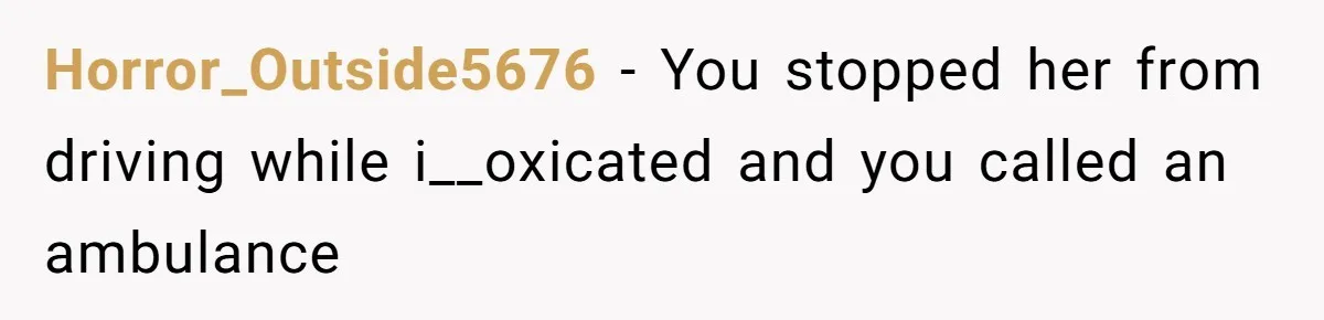 Horror_Outside5676 − You stopped her from driving while i__oxicated and you called an ambulance