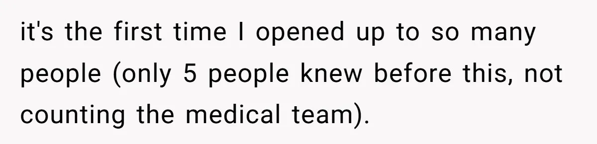 it's the first time I opened up to so many people (only 5 people knew before this, not counting the medical team).