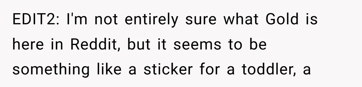 EDIT2: I'm not entirely sure what Gold is here in Reddit, but it seems to be something like a sticker for a toddler, a